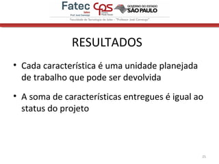 RESULTADOS
• Cada característica é uma unidade planejada
de trabalho que pode ser devolvida
• A soma de características entregues é igual ao
status do projeto
25
 