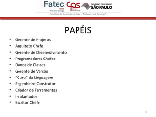 PAPÉIS
• Gerente de Projetos
• Arquiteto Chefe
• Gerente de Desenvolvimento
• Programadores Chefes
• Donos de Classes
• Gerente de Versão
• “Guru” da Linguagem
• Engenheiro Construtor
• Criador de Ferramentas
• Implantador
• Escritor Chefe
6
 
