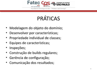 PRÁTICAS
• Modelagem do objeto do domínio;
• Desenvolver por características;
• Propriedade individual de classes;
• Equipes de características;
• Inspeções;
• Construção de builds regulares;
• Gerência de configuração;
• Comunicação dos resultados;
8
 
