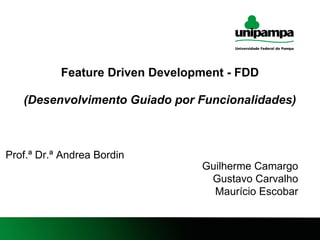 1
Feature Driven Development - FDD
(Desenvolvimento Guiado por Funcionalidades)
Guilherme Camargo
Gustavo Carvalho
Maurício Escobar
Prof.ª Dr.ª Andrea Bordin
 