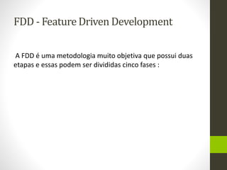 FDD - Feature Driven Development
A FDD é uma metodologia muito objetiva que possui duas
etapas e essas podem ser divididas cinco fases :
 