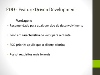 FDD - Feature Driven Development
Vantagens
• Recomendado para qualquer tipo de desenvolvimento
• Foco em característica de valor para o cliente
• FDD prioriza aquilo que o cliente prioriza
• Possui requisitos mais formais
 