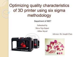 Optimizing quality characteristics
of 3D printer using six sigma
methodology
Submitted by
Shiva Teja Sepuri
Abbas Sayed
Advisor- Dr. Joseph Chen
Department of IMET
 