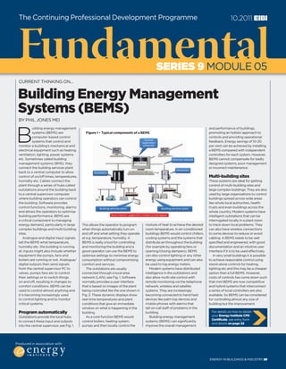 For details on how to obtain
your Energy Institute CPD
Certificate, see entry form
and details on page 32
Fundamental
The Continuing Professional Development Programme 10.2011 eiBi
series 9 MODULE 05
Produced in association with
and performance of buildings,
promoting an holistic approach to
controls and providing operational
feedback. Energy savings of 10-20
per cent can be achieved by installing
a BEMS compared with independent
controllers for each system. However,
BEMS cannot compensate for badly
designed systems, poor management
or incorrect maintenance.
Multi-building sites
These systems are ideal for getting
control of multi-building sites and
large complex buildings. They are also
used by large organisations to control
buildings spread across wide areas
like whole local authorities, health
trusts and even buildings across the
whole country. Modern systems have
intelligent outstations that can be
interrogated locally in a plant room
to track down local problems. They
can also have wireless connections
to some devices to reduce or avoid
cabling. A BEMS needs to be well
specified and engineered, with good
documentation and an intuitive user
interface if it is to be used effectively.
In very small buildings it is possible
to achieve reasonable control using
stand-alone controls for heating,
lighting etc and this may be a cheaper
option than a full BEMS. However,
costs of controls has come down such
that mini BEMS are now competitive
and hybrid systems that interconnect
a series of local controllers are also
available. So BEMS can be considered
for controlling almost any size of
building but the improvement
B
uilding energy management
systems (BEMS) are
computer-based control
systems that control and
monitor a building’s mechanical and
electrical equipment such as heating,
ventilation, lighting, power systems
etc. Sometimes called building
management systems (BMS), they
connect the building services plant
back to a central computer to allow
control of on/off times, temperatures,
humidity etc. Cables connect the
plant through a series of hubs called
outstations around the building back
to a central supervisor computer
where building operators can control
the building. Software provides
control functions, monitoring, alarms
and allows the operators to optimise
building performance. BEMS are
a critical component to managing
energy demand, particularly in large
complex buildings and multi building
sites.
Analogue and digital input signals
tell the BEMS what temperature,
humidity etc. the building is running
at. Inputs might also include whether
equipment like pumps, fans and
boilers are running or not. Analogue/
digital outputs then send signals
from the central supervisor PC to
valves, pumps fans etc to control
their settings or to switch things
on and off, resulting in changes to
comfort conditions. BEMS can be
used to control almost anything and
it is becoming increasingly used
to control lighting and to monitor
critical systems.
Program automatically
Outstations provide the local hubs
to connect these input and outputs
into the central supervisor, see Fig. 1.
Building Energy Management
Systems (BEMS)
BY PHIL JONES MEI
CURRENT THINkING ON...
This allows the operator to program
when things automatically turn on
and off and what setting they operate
at e.g. temperature, humidity. A
BEMS is really a tool for controlling
and monitoring the building and a
good operator can use the BEMS to
optimise settings to minimise energy
consumption without compromising
comfort and services.
The outstations are usually
connected through a local area
network (LAN), see Fig. 1. Software
normally provides a user interface
that is based on images of the plant
being controlled like the one shown in
Fig. 2. These dynamic displays show
real-time temperatures and plant
conditions that give an immediate
window on what is happening in the
building.
As a core function BEMS would
control boilers, heating system,
pumps and then locally control the
mixture of heat to achieve the desired
room temperature. In air-conditioned
buildings BEMS would control chillers,
cooling systems and the systems that
distribute air throughout the building
(for example by operating fans or
opening/closing dampers). BEMS
can also control lighting or any other
energy using equipment and can also
be used to log energy meters.
Modern systems have distributed
intelligence in the outstations and
also allow multi-site control with
remote monitoring via the telephone
network, wireless and satellite
systems. They are increasingly
becoming connected to hand held
devices like palm top devices and
mobile phones with alarms that
tell on-call staff of problems in the
building.
Building energy management
systems (BEMS) can significantly
improve the overall management
Figure 1 – Typical components of a BEMS
Central
Supervisor
computer
Outstation
Outstation
Building services plant
Ethernet network
Building services plant
Source: Internet – suggest this is re-drawn as a line diagram
ENERGY IN BUILDINGS & INDUSTRY 29
 