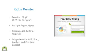 • Premium Plugin
($49-199 per year)
• Multiple layout types
• Triggers, A/B testing,
Analytics
• Integrate with Mailchimp,
Aweber, and Constant
Contact
Optin Monster
 