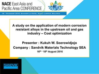 A study on the application of modern corrosion
resistant alloys in the upstream oil and gas
industry – Cost optimization
Presenter : Kukuh W. Soerowidjojo
Company : Sandvik Materials Technology SEA
16th – 18th August 2016
 