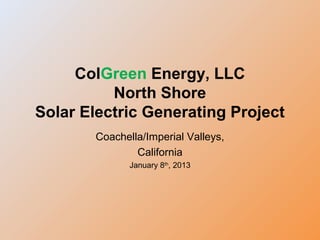ColGreen Energy, LLC
North Shore
Solar Electric Generating Project
Coachella/Imperial Valleys,
California
January 8th
, 2013
 