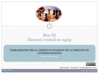 Bloc III
Direcció i treball en equip
1
FERRAMENTES PER AL DESENVOLUPAMENT DE LA DIRECCIÓ DE
CENTRES DOCENTS
Versió 1.0 març 2015
FDDCD_B03_DireccioEquips
Raúl Solbes i Monzó
http://raulsolbes.wordpress.com/
Reconeixement – NoComercial – CompartirIgual (by-nc-sa)
 