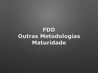 FDD 
Outras Metodologias
Maturidade
 