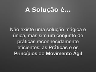 A Solução é...
Não existe uma solução mágica e
única, mas sim um conjunto de
práticas reconhecidamente
eﬁcientes: as Práticas e os
Princípios do Movimento Ágil
 