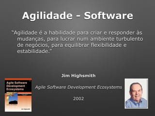 Agilidade - Software
“Agilidade é a habilidade para criar e responder às
mudanças, para lucrar num ambiente turbulento
de negócios, para equilibrar flexibilidade e
estabilidade.”
Jim Highsmith
Agile Software Development Ecosystems
2002
 