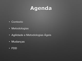 Agenda
• Contexto
• Metodologias
• Agilidade e Metodologias Ágeis
• Mudanças
• FDD
 