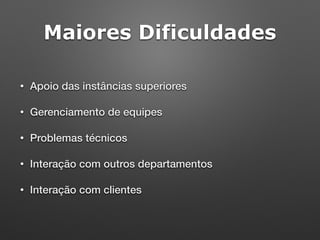 Maiores Dificuldades
• Apoio das instâncias superiores
• Gerenciamento de equipes
• Problemas técnicos
• Interação com outros departamentos
• Interação com clientes
 