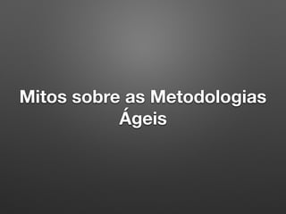 Mitos sobre as Metodologias
Ágeis
 