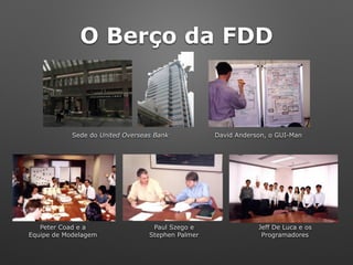 Sede do United Overseas Bank David Anderson, o GUI-Man
Peter Coad e a
Equipe de Modelagem
Paul Szego e
Stephen Palmer
Jeff De Luca e os 
Programadores
O Berço da FDD
 
