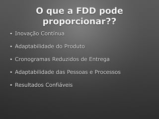 O que a FDD pode
proporcionar??
• Inovação Contínua
• Adaptabilidade do Produto
• Cronogramas Reduzidos de Entrega
• Adaptabilidade das Pessoas e Processos
• Resultados Confiáveis
 
