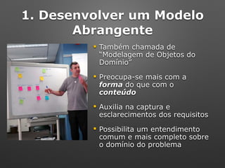 1. Desenvolver um Modelo
Abrangente
! Também chamada de
“Modelagem de Objetos do
Domínio”
! Preocupa-se mais com a
forma do que com o
conteúdo
! Auxilia na captura e
esclarecimentos dos requisitos
! Possibilita um entendimento
comum e mais completo sobre
o domínio do problema
 