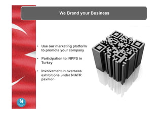 We Brand your Business
•  Use our marketing platform
to promote your company
•  Participation to INPPS in
Turkey
•  Involvement in overseas
exhibitions under NIATR
pavilion
 