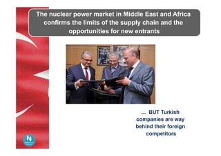 The nuclear power market in Middle East and Africa
confirms the limits of the supply chain and the
opportunities for new entrants
... BUT Turkish
companies are way
behind their foreign
competitors
 
