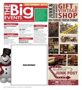 L24  | SceneNewspaper.com | Fond Du Lac | December 2015
ENTERTAINMENT // SERIOUSLY FUNNY
BY
C
A
Saavy Boutique
December 2-6
Wisconsin Sweatshirt
Sale
FDL County Fairgrounds Expo Center
520 Fond du Lac Avenue
Wed thru Friday 10am - 7 pm. &
Saturday and Sunday 10 - 5pm.
December 4
Fondy Bears vs Waupun
Wolves
Blue Line Family Ice Center
550 Fond du Lac Avenue
8 pm | Admission is charged
The Fond du Lac Bears are a full
check hockey
team participating in the Great Lakes
Hockey league. They play competition
from all over the country in a hard
hitting, face past game.
Lego Night
Children’s Museum of Fond du Lac
75 W. Scott Street
4-7 pm | $6.00
Exercise your engineering, designing
and building skills with our giant
supply of Lego bricks.
December 4-5
UW-Fond du Lac
Madrigal Dinner
UW-Fond du Lac, 400 University Drive
6-9pm | $35 per person
December 4-6
Christmas at the
Village
Galloway House and Village
336 Old Pioneer Road
Fri-Sat 5-8pm, Sun 1-4pm | $5
Hear the Galloway family members
and a few surprise guests tell stories
of living in the mansion and
Christmases past, rooms dressed up
for the holiday season in Victorian
style ready for entertaining, live
entertainment as you shop in the
Old Pioneer Gift Shop, stroll the
While the SCENE does
everything to ensure
the accuracy of its
Events calendar, we
also understand that
some dates and times
change. Please call
ahead to confirm
before traveling any
distance.
DECEMBER 2015
For inclusion in our calendar of events, please contact us
321 FOND DU LAC AVENUE, HIGHWAY 45, EDEN, WI 53019
FOLLOW US ON FACEBOOK
(920) 477-3220 • WWW.NORTHWINDSEDEN.COM
FormerlyNorthwindsSupperClub&BanquetHall
OH FUDGE! FRESH FUDGE
GIFT &
VINTAGE
SHOP
JUNK&DISORDERLY
WINEMARKET
 
