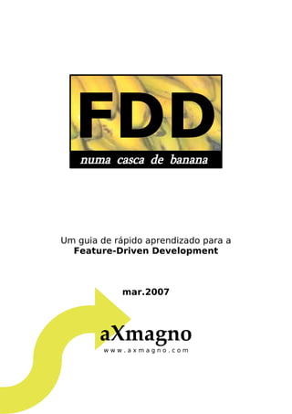 FDDnuma casca de banana
Um guia de rápido aprendizado para a
Feature-Driven Development
mar.2007
aXmagno
w w w . a x m a g n o . c o m
 
