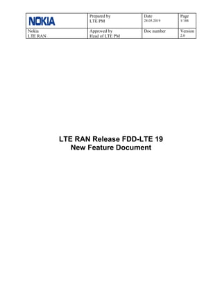 Prepared by
LTE PM
Date
28.05.2019
Page
1/188
Nokia
LTE RAN
Approved by
Head of LTE PM
Doc number Version
2.0
LTE RAN Release FDD-LTE 19
New Feature Document
 