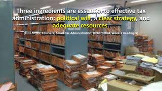 Three ingredients are essential to effective tax
administration: political will, a clear strategy, and
adequate resources.
(FDD-MOOC Coursera; Smart Tax Administration, Richard Bird, Week-2 Reading-5)
 