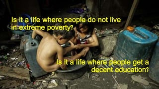 Is it a life where people do not live
in extreme poverty?
Is it a life where people get a
decent education?
 