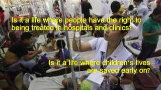 Is it a life where people have the right to
being treated in hospitals and clinics?
Is it a life where children's lives
are saved early on?
 