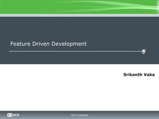 Feature Driven Development




                                       Srikanth Vaka




                    NCR Confidential
 