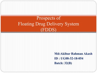 Md:Akibur Rahman Akash
ID : UG08-32-18-054
Batch: 32(B)
Prospects of
Floating Drug Delivery System
(FDDS)
 
