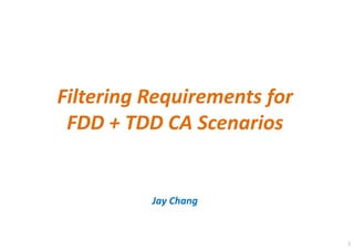 1
Filtering Requirements for
FDD + TDD CA Scenarios
Jay Chang
 