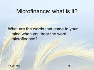 11/01/16 3
Microfinance: what is it?
What are the words that come to your
mind when you hear the word
microfinance?
 