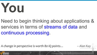 Need to begin thinking about applications &
services in terms of streams of data and
continuous processing.
You
A change in perspective is worth 80 IQ points… – Alan Kay
 