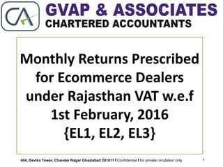 Monthly Returns Prescribed
for Ecommerce Dealers
under Rajasthan VAT w.e.f
1st February, 2016
{EL1, EL2, EL3}
1404, Devika Tower, Chander Nagar Ghaziabad 201011 l Confidential l for private circulation only
 