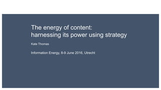 The energy of content:
harnessing its power using strategy
Kate Thomas
Information Energy, 8-9 June 2016, Utrecht
 