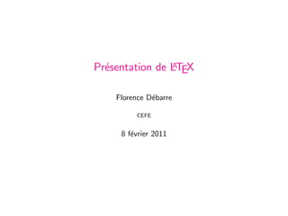 A
Pr´sentation de LTEX
  e

    Florence D´barre
              e

         CEFE


     8 f´vrier 2011
        e
 