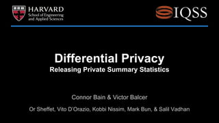 Differential Privacy 
Releasing Private Summary Statistics 
Connor Bain & Victor Balcer 
Or Sheffet, Vito D’Orazio, Kobbi Nissim, Mark Bun, & Salil Vadhan 
 