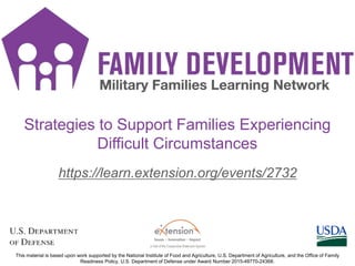 https://learn.extension.org/events/2732
This material is based upon work supported by the National Institute of Food and Agriculture, U.S. Department of Agriculture, and the Office of Family
Readiness Policy, U.S. Department of Defense under Award Number 2015-48770-24368.
Strategies to Support Families Experiencing
Difficult Circumstances
 