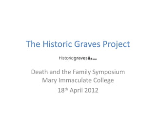 The Historic Graves Project

 Death and the Family Symposium
    Mary Immaculate College
         18th April 2012
 