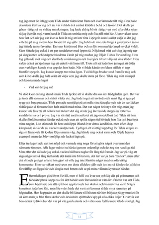 14
tog jag emot de inlägg som Tilda under tiden letat fram och överlämnade till mig. Hon hade
dessutom klätt av sig och nu var vi båda två endast klädda i behå och trosor. Det skulle ju
göras riktigt så nu vidtog sminkningen. Jag hade aldrig blivit riktigt van med alla olika saker
så jag överlät med varm hand åt Tilda att sminka mig och fixa till mitt hår. Utan tvekan satte
hon fart och när jag var klar sa hon åt mig att inte titta i spegeln utan istället välja ut det jag
ville ha på mig medan hon fixade till sig själv. Jag behövde inte rota länge i garderoben innan
jag hittade mina favoriter. En tunn kortärmad blus och en lätt sommarkjol med mycket vidd i.
Skor hittade jag också i ett par sandaletter med öppen tå. Nöjd med mitt val slog jag mig ner
på sängkanten och knäppte händerna i knät på mig medan jag följde Tildas förvandling. Hon
log gillande mot mig och slutförde sminkningen och övergick till att välja ut sina kläder. Hon
valde också en kjol men tog ett enkelt vitt linne till. Trots allt så hade hon ju inget att dölja
utan verkligen kunde visa upp det hon hade. När vi båda kände oss klara ställde vi upp
framför spegeln. Jag kunde knappt tro mina ögon. Två häftiga brudar stod framför mig och
som kille skulle jag haft svårt att välja vem jag skulle stöta på först. Tilda såg mitt minspel
och konstaterade lugnt
- Vad var det jag sa!
Vi stod kvar en lång stund innan Tilda tyckte att vi skulle dra oss ut i trädgården igen. Det var
ju trots allt sommar och skönt väder ute. Jag hade inget att invända och snart låg vi igen på
rygg och bara pratade. Tilda passade samtidigt på att måla sina tånaglar och när de var läckert
rödfärgade så fortsatte hon helt enkelt med mina. Det var något helt nytt för mig, men jag
kunde inte låta bli att notera hur läckert det såg ut när jag åter kunde stoppa in fötterna i
sandaletterna och prova. Jag var så nöjd med resultatet att jag omedelbart bad Tilda att hon
skulle försköna mina händer också och utan att spilla någon tid började hon fila och bearbeta
mina naglar. Lite stönande lät hon undslippa ibland över deras kondition, men efter idogt
kämpande så var de nu vackert skulpterade. Tydligen ett svettigt uppdrag för Tilda svepte av
sig sitt linne och lät kjolen följa samma väg. Jag kände mig också varm och följde hennes
exempel innan det blev omöjligt när lacket lagts på.
Efter tre lager lack var hon nöjd och varnade mig noga för att göra något ovarsamt den
närmaste timmen. Alla lager måste nu härda igenom ordentligt och det tog sin rundliga tid.
Men efter det så hade jag också vackra hållbara naglar för lång tid framåt. Jag var på väg att
säga något att så lång tid kunde det ändå inte bli tal om, det här var ju bara ”på lek”, men efter
det slit och gediget arbete hon gjort så ville jag inte förstöra något med en oförsiktig
kommentar. Hon var säkert medveten om detta alldeles själv och just nu så kändes det alldeles
förträffligt att ligga här och dingla med benen och se på mina välmanikyrerade händer.
ftermiddagen gled över i kväll, men vi höll oss kvar ute och låg där på gräsmattan och
försökte prata ikapp oss för det halvår som försvunnit ur våra liv. Främst var det Tilda
som berättade om allt nytt hon upplevt och hur skolan och kamraterna varit. Några
kompisar hade hon fått, men lite svårt hade det varit att komma så här sista terminen på
högstadiet. Hon hoppades att det skulle bli lättare till hösten när hon började på gymnasiet för
då kom man ju från flera skolor och dessutom splittrades upp på alla olika linjer. Givetvis var
hon också nyfiken hur det var på vår gamla skola och vilka som fortfarande kilade stadigt. Jag
E
 