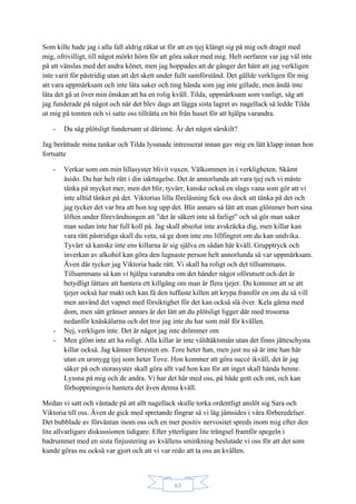 63
Som kille hade jag i alla fall aldrig råkat ut för att en tjej klängt sig på mig och dragit med
mig, ofrivilligt, till något mörkt hörn för att göra saker med mig. Helt oerfaren var jag väl inte
på att vänslas med det andra könet, men jag hoppades att de gånger det hänt att jag verkligen
inte varit för påstridig utan att det skett under fullt samförstånd. Det gällde verkligen för mig
att vara uppmärksam och inte låta saker och ting hända som jag inte gillade, men ändå inte
låta det gå ut över min önskan att ha en rolig kväll. Tilda, uppmärksam som vanligt, såg att
jag funderade på något och när det blev dags att lägga sista lagret av nagellack så ledde Tilda
ut mig på tomten och vi satte oss tillrätta en bit från huset för att hjälpa varandra.
- Du såg plötsligt fundersam ut därinne. Är det något särskilt?
Jag berättade mina tankar och Tilda lyssnade intresserat innan gav mig en lätt klapp innan hon
fortsatte
- Verkar som om min lillasyster blivit vuxen. Välkommen in i verkligheten. Skämt
åsido. Du har helt rätt i din iakttagelse. Det är annorlunda att vara tjej och vi måste
tänka på mycket mer, men det blir, tyvärr, kanske också en slags vana som gör att vi
inte alltid tänker på det. Viktorias lilla föreläsning fick oss dock att tänka på det och
jag tycker det var bra att hon tog upp det. Blir annars så lätt att man glömmer bort sina
löften under förevändningen att ”det är säkert inte så farligt” och så gör man saker
man sedan inte har full koll på. Jag skall absolut inte avskräcka dig, men killar kan
vara rätt påstridiga skall du veta, så ge dom inte ens lillfingret om du kan undvika.
Tyvärr så kanske inte ens killarna är sig själva en sådan här kväll. Grupptryck och
inverkan av alkohol kan göra den lugnaste person helt annorlunda så var uppmärksam.
Även där tycker jag Viktoria hade rätt. Vi skall ha roligt och det tillsammans.
Tillsammans så kan vi hjälpa varandra om det händer något oförutsett och det är
betydligt lättare att hantera ett killgäng om man är flera tjejer. Du kommer att se att
tjejer också har makt och kan få den tuffaste killen att krypa framför en om du så vill
men använd det vapnet med försiktighet för det kan också slå över. Kela gärna med
dom, men sätt gränser annars är det lätt att du plötsligt ligger där med trosorna
nedanför knäskålarna och det tror jag inte du har som mål för kvällen.
- Nej, verkligen inte. Det är något jag inte drömmer om
- Men glöm inte att ha roligt. Alla killar är inte våldtäktsmän utan det finns jätteschysta
killar också. Jag känner förresten en. Tore heter han, men just nu så är inte han här
utan en ursnygg tjej som heter Tove. Hon kommer att göra succé ikväll, det är jag
säker på och storasyster skall göra allt vad hon kan för att inget skall hända henne.
Lyssna på mig och de andra. Vi har det här med oss, på både gott och ont, och kan
förhoppningsvis hantera det även denna kväll.
Medan vi satt och väntade på att allt nagellack skulle torka ordentligt anslöt sig Sara och
Viktoria till oss. Även de gick med spretande fingrar så vi låg jämsides i våra förberedelser.
Det bubblade av förväntan inom oss och en mer positiv nervositet spreds inom mig efter den
lite allvarligare diskussionen tidigare. Efter ytterligare lite trängsel framför spegeln i
badrummet med en sista finjustering av kvällens sminkning beslutade vi oss för att det som
kunde göras nu också var gjort och att vi var redo att ta oss an kvällen.
 