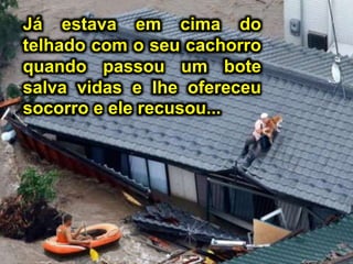 Já estava em cima do
telhado com o seu cachorro
quando passou um bote
salva vidas e lhe ofereceu
socorro e ele recusou...
 