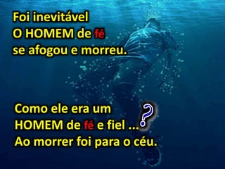 Foi inevitável
O HOMEM de fé
se afogou e morreu.
Como ele era um
HOMEM de fé e fiel ...
Ao morrer foi para o céu.
 