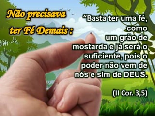 “Basta ter uma fé,
como
um grão de
mostarda e já será o
suficiente, pois o
poder não vem de
nós e sim de DEUS.
(II Cor. 3,5)
 