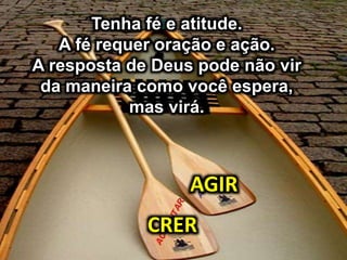 Tenha fé e atitude.
A fé requer oração e ação.
A resposta de Deus pode não vir
da maneira como você espera,
mas virá.
CRER
AGIR
 