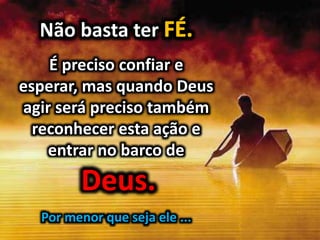 Não basta ter
É preciso confiar e
esperar, mas quando Deus
agir será preciso também
reconhecer esta ação e
entrar no barco de
Por menor que seja ele ...
 