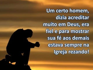 Um certo homem,
dizia acreditar
muito em Deus, era
fiel e para mostrar
sua fé aos demais
estava sempre na
Igreja rezando!
 
