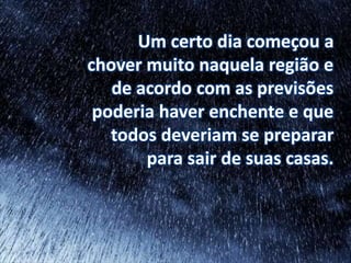 Um certo dia começou a
chover muito naquela região e
de acordo com as previsões
poderia haver enchente e que
todos deveriam se preparar
para sair de suas casas.
 