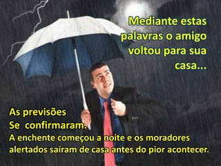 Mediante estas
palavras o amigo
voltou para sua
casa...
As previsões
Se confirmaram.
A enchente começou a noite e os moradores
alertados saíram de casa antes do pior acontecer.
 